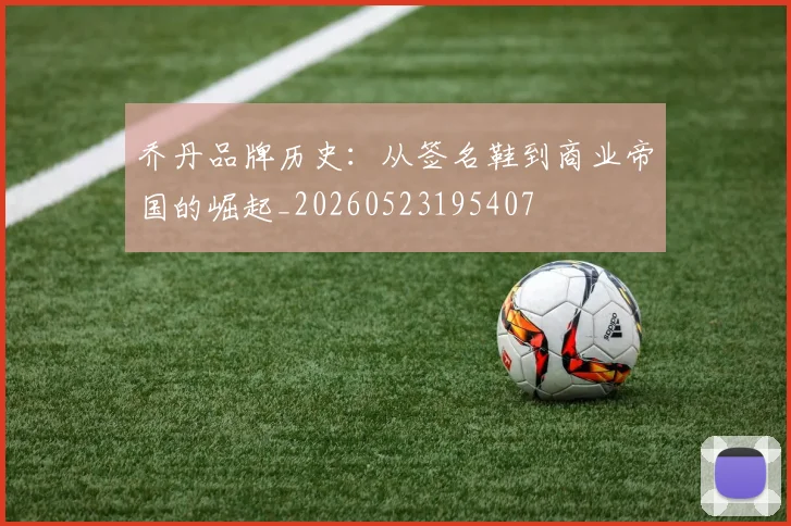 乔丹品牌历史:从签名鞋到商业帝国的崛起_20260523195407