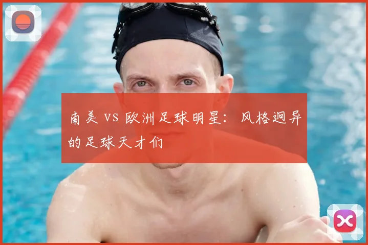南美 vs 欧洲足球明星:风格迥异的足球天才们