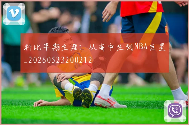 科比早期生涯：从高中生到NBA巨星_20260523200212