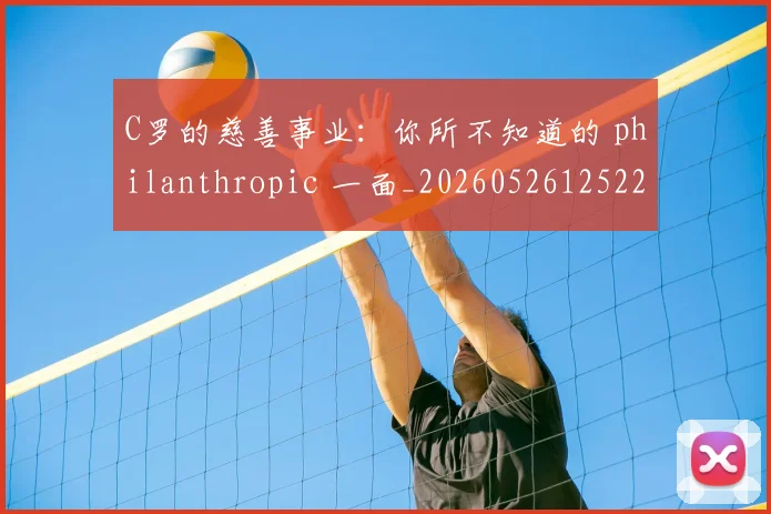 C罗的慈善事业：你所不知道的 philanthropic 一面_20260526125229_20260606165455