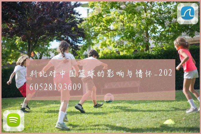 科比对中国篮球的影响与情怀_20260528193609
