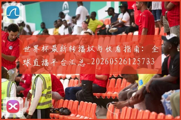 世界杯最新转播权与收看指南：全球直播平台汇总_20260526125733