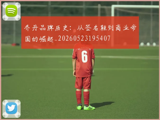 乔丹品牌历史：从签名鞋到商业帝国的崛起_20260523195407