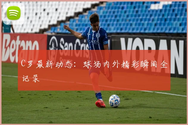 C罗最新动态:球场内外精彩瞬间全记录