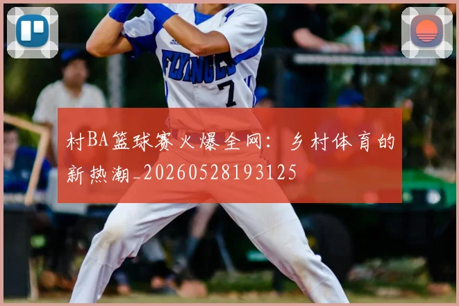 村BA篮球赛火爆全网：乡村体育的新热潮_20260528193125