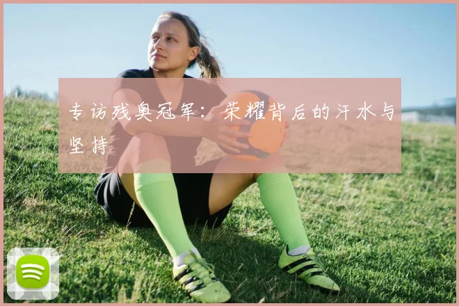 专访残奥冠军:荣耀背后的汗水与坚持