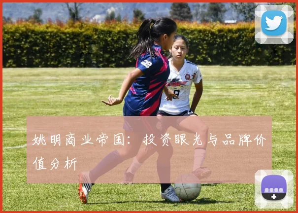 姚明商业帝国：投资眼光与品牌价值分析