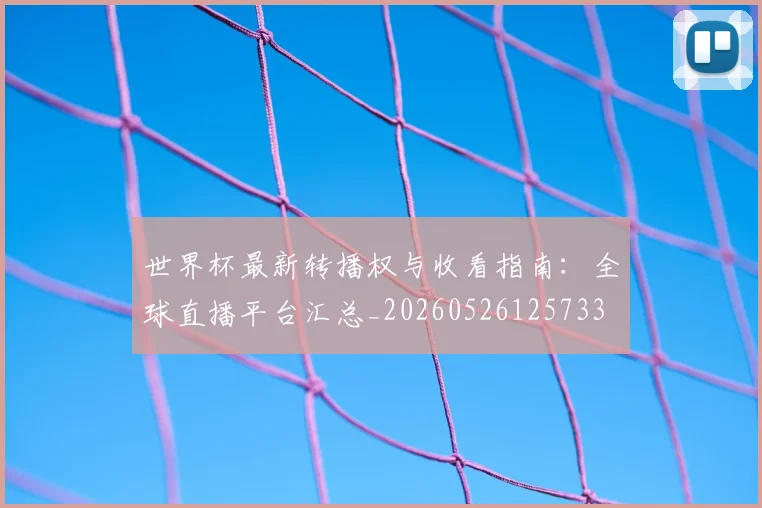 世界杯最新转播权与收看指南：全球直播平台汇总_20260526125733