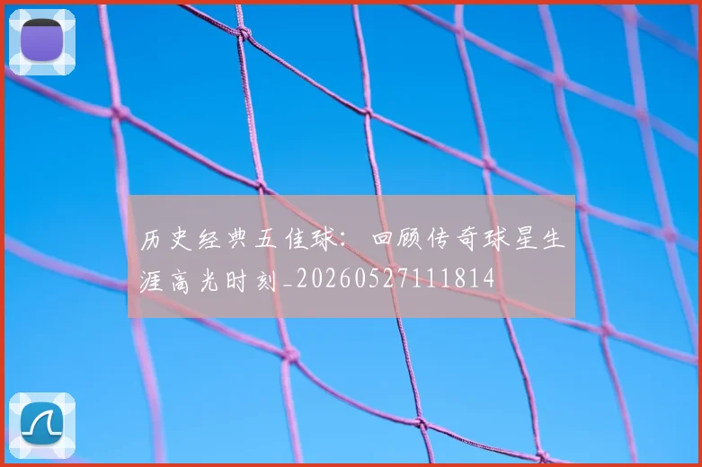 历史经典五佳球:回顾传奇球星生涯高光时刻_20260527111814