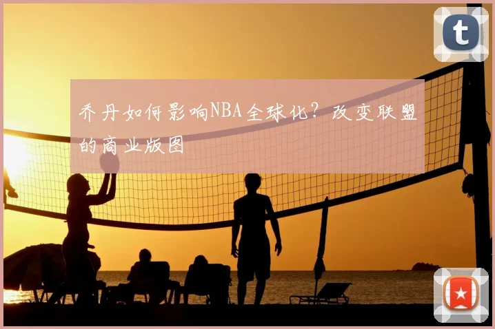 乔丹如何影响NBA全球化?改变联盟的商业版图