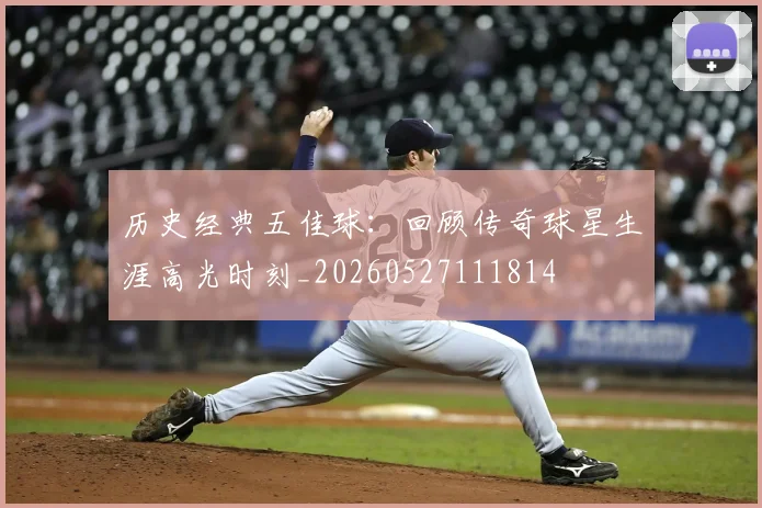 历史经典五佳球:回顾传奇球星生涯高光时刻_20260527111814