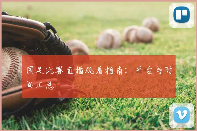 国足比赛直播观看指南:平台与时间汇总