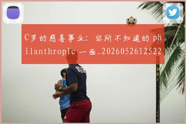 C罗的慈善事业：你所不知道的 philanthropic 一面_20260526125229_20260606165455