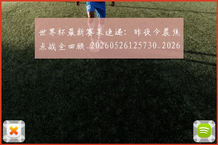 世界杯最新赛果速递：昨夜今晨焦点战全回顾_20260526125730_20260607160639