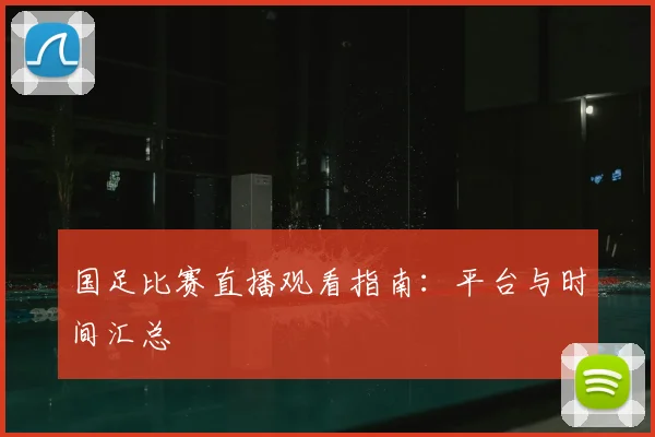 国足比赛直播观看指南:平台与时间汇总