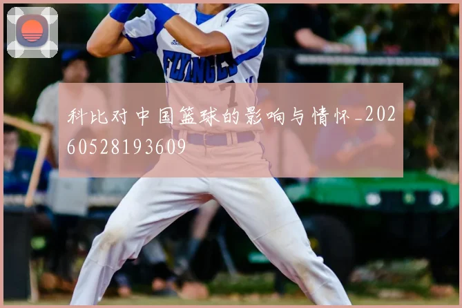 科比对中国篮球的影响与情怀_20260528193609