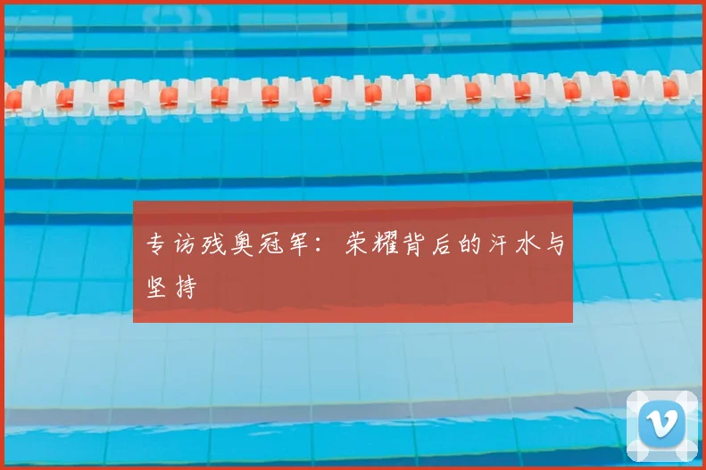 专访残奥冠军：荣耀背后的汗水与坚持