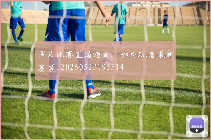 国足比赛直播指南：如何观看最新赛事_20260523195514